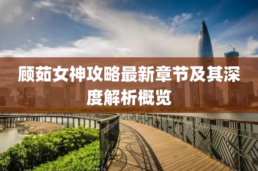 顾茹女神攻略最新章节及其深度解析概览