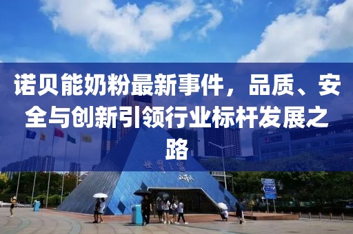 诺贝能奶粉最新事件，品质、安全与创新引领行业标杆发展之路