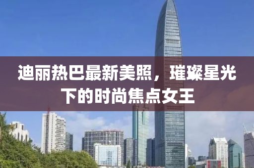 迪丽热巴最新美照，璀璨星光下的时尚焦点女王