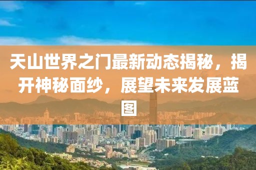 天山世界之门最新动态揭秘，揭开神秘面纱，展望未来发展蓝图