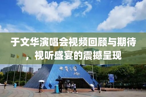 于文华演唱会视频回顾与期待，视听盛宴的震撼呈现