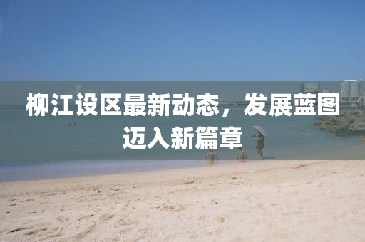 柳江设区最新动态，发展蓝图迈入新篇章