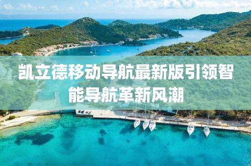 凯立德移动导航最新版引领智能导航革新风潮