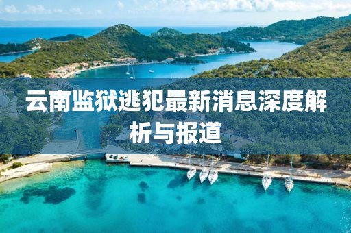 云南监狱逃犯最新消息深度解析与报道