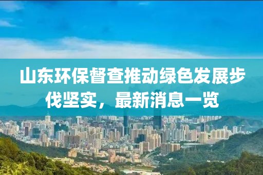 山东环保督查推动绿色发展步伐坚实，最新消息一览