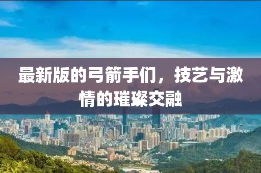 最新版的弓箭手们，技艺与激情的璀璨交融