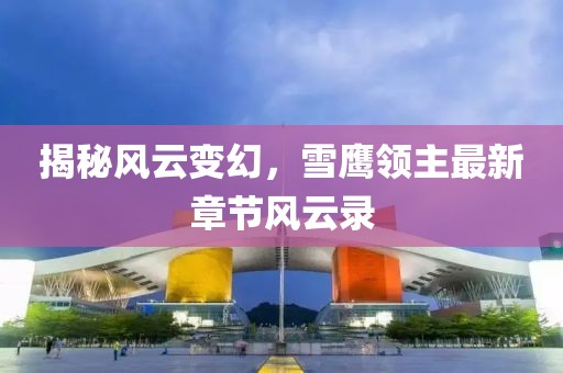 揭秘风云变幻，雪鹰领主最新章节风云录