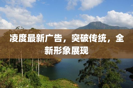 凌度最新广告，突破传统，全新形象展现