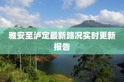 雅安至泸定最新路况实时更新报告