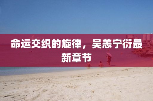 命运交织的旋律，吴恙宁衍最新章节