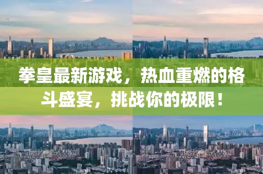 拳皇最新游戏，热血重燃的格斗盛宴，挑战你的极限！