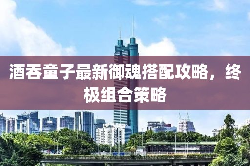 酒吞童子最新御魂搭配攻略，终极组合策略