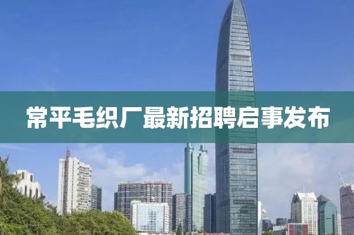 常平毛织厂最新招聘启事发布