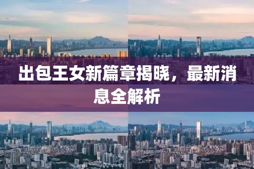出包王女新篇章揭晓，最新消息全解析