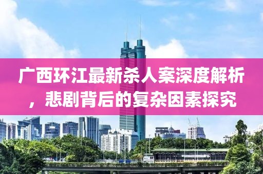 广西环江最新杀人案深度解析，悲剧背后的复杂因素探究