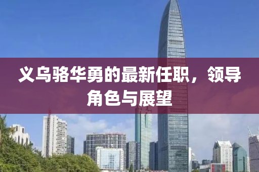 义乌骆华勇的最新任职，领导角色与展望