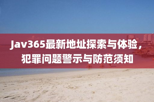 Jav365最新地址探索与体验，犯罪问题警示与防范须知