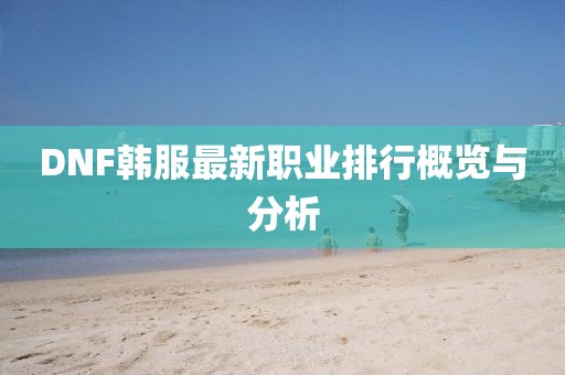 DNF韩服最新职业排行概览与分析