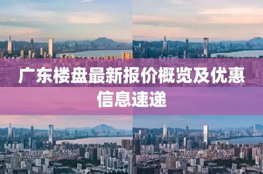 广东楼盘最新报价概览及优惠信息速递