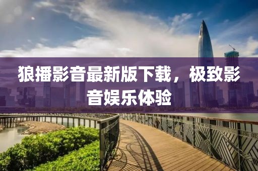 狼播影音最新版下载，极致影音娱乐体验