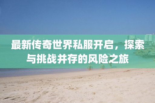 最新传奇世界私服开启，探索与挑战并存的风险之旅