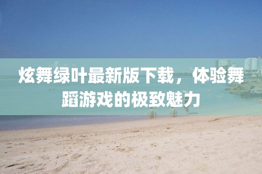 炫舞绿叶最新版下载，体验舞蹈游戏的极致魅力