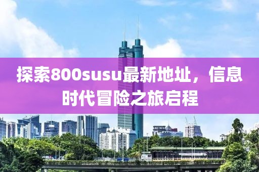 探索800susu最新地址，信息时代冒险之旅启程