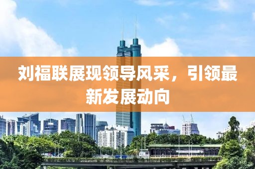 刘福联展现领导风采，引领最新发展动向