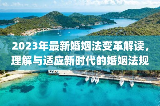 2023年最新婚姻法变革解读，理解与适应新时代的婚姻法规