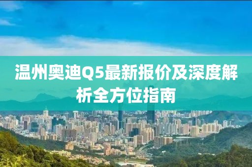 温州奥迪Q5最新报价及深度解析全方位指南