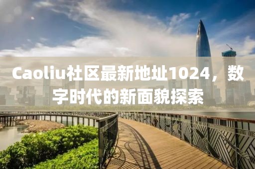 Caoliu社区最新地址1024，数字时代的新面貌探索