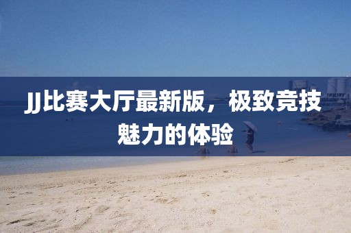 JJ比赛大厅最新版，极致竞技魅力的体验