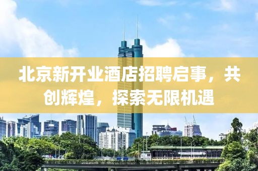 北京新开业酒店招聘启事，共创辉煌，探索无限机遇