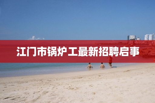 江门市锅炉工最新招聘启事