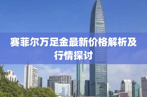 赛菲尔万足金最新价格解析及行情探讨