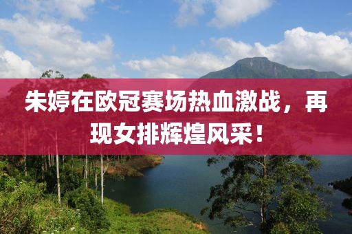 朱婷在欧冠赛场热血激战，再现女排辉煌风采！