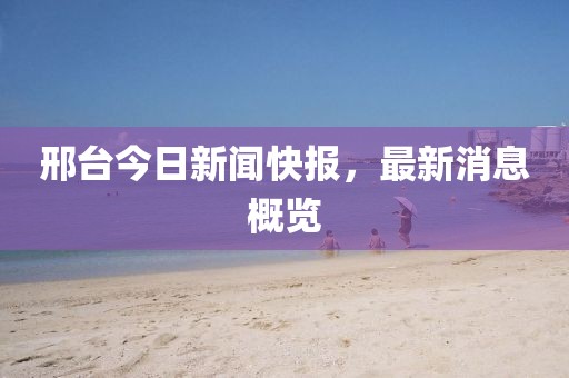 邢台今日新闻快报，最新消息概览