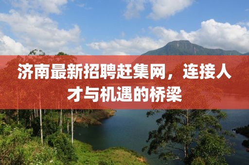 济南最新招聘赶集网，连接人才与机遇的桥梁