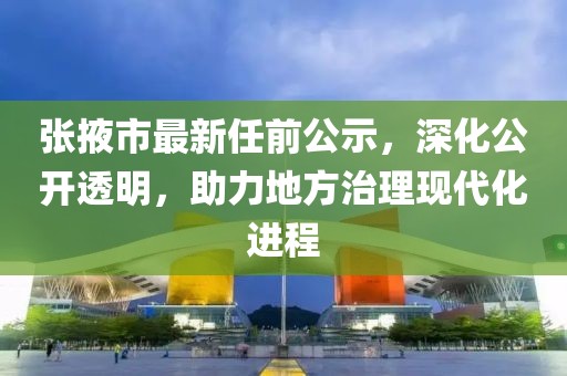张掖市最新任前公示，深化公开透明，助力地方治理现代化进程