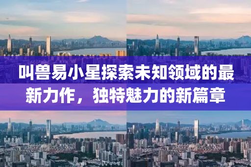 叫兽易小星探索未知领域的最新力作，独特魅力的新篇章