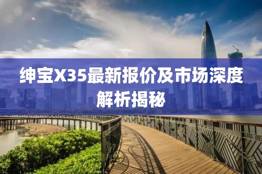 绅宝X35最新报价及市场深度解析揭秘