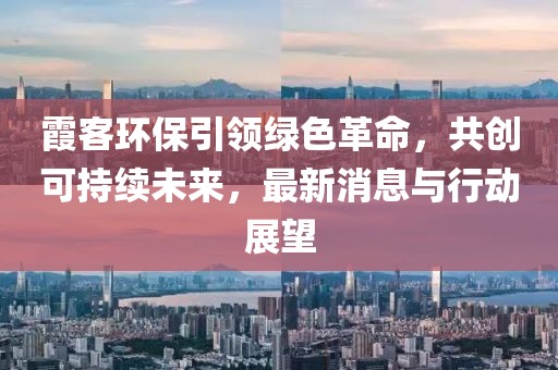 霞客环保引领绿色革命，共创可持续未来，最新消息与行动展望