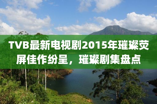 TVB最新电视剧2015年璀璨荧屏佳作纷呈，璀璨剧集盘点