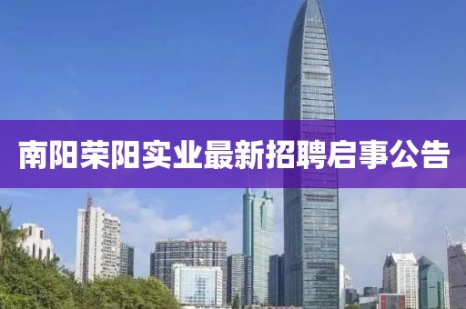南阳荣阳实业最新招聘启事公告