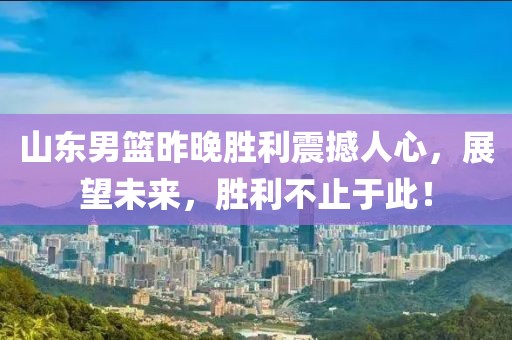 山东男篮昨晚胜利震撼人心，展望未来，胜利不止于此！
