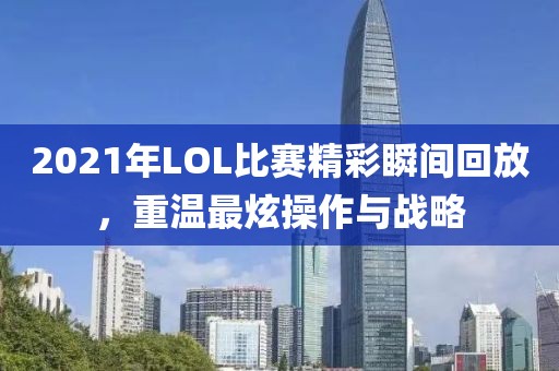 2021年LOL比赛精彩瞬间回放，重温最炫操作与战略