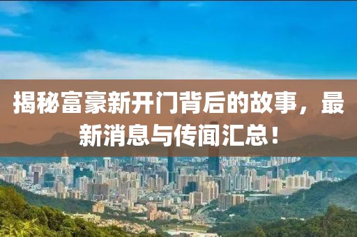 揭秘富豪新开门背后的故事，最新消息与传闻汇总！