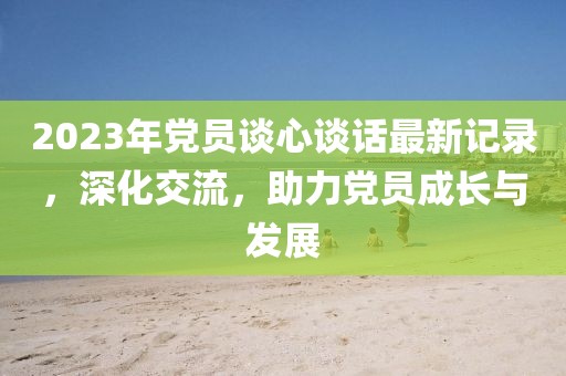 2023年党员谈心谈话最新记录，深化交流，助力党员成长与发展