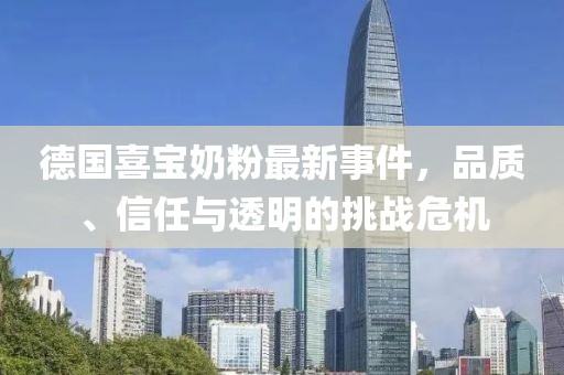 德国喜宝奶粉最新事件，品质、信任与透明的挑战危机