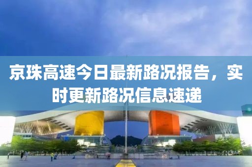 京珠高速今日最新路况报告，实时更新路况信息速递